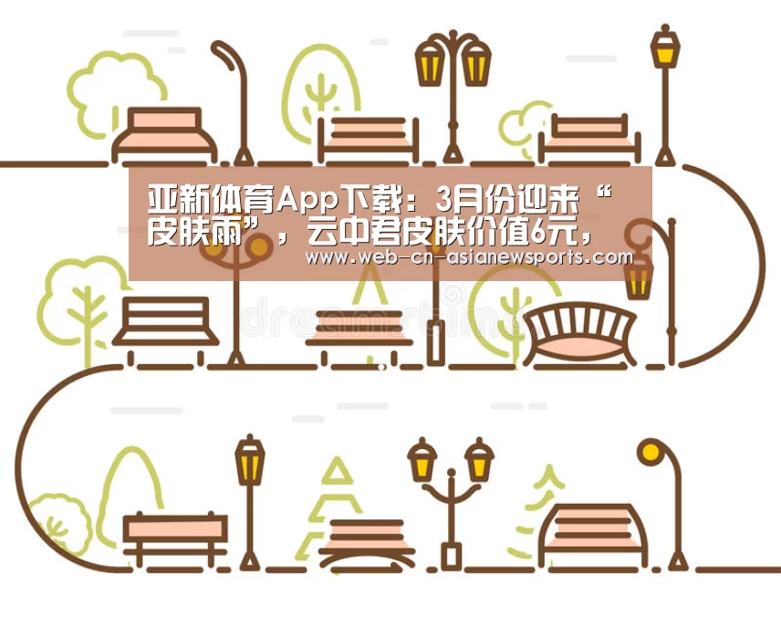 亚新体育App下载:3月份迎来“皮肤雨”,云中君皮肤价值6元,女神节皮肤爆料(图3) 亚新体育App下载