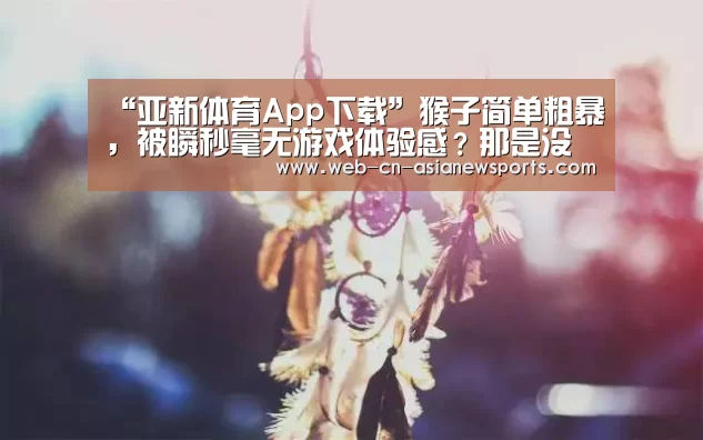 “亚新体育App下载”猴子简单粗暴,被瞬秒毫无游戏体验感?那是没碰到这三个英雄!(图1) 亚新体育手机应用