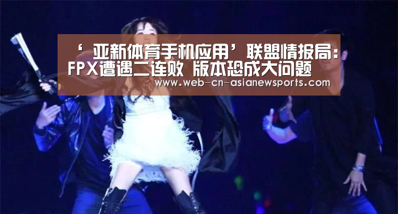 ‘ 亚新体育手机应用’联盟情报局:FPX遭遇二连败 版本恐成大问题(图4) 亚新体育手机应用