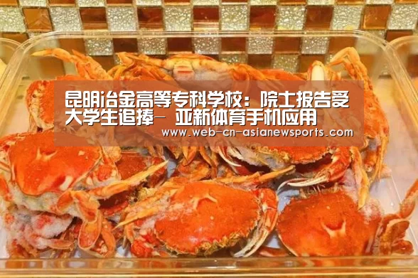 昆明冶金高等专科学校:院士报告受大学生追捧- 亚新体育手机应用(图3) 亚新体育App下载